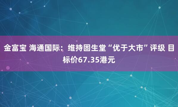 金富宝 海通国际：维持固生堂“优于大市”评级 目标价67.35港元