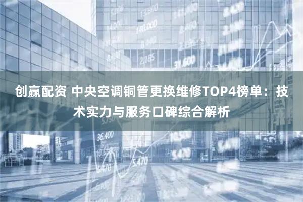 创赢配资 中央空调铜管更换维修TOP4榜单:技术实力与服务口碑综合解析
