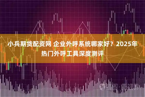 小兵期货配资网 企业外呼系统哪家好？2025年热门外呼工具深度测评