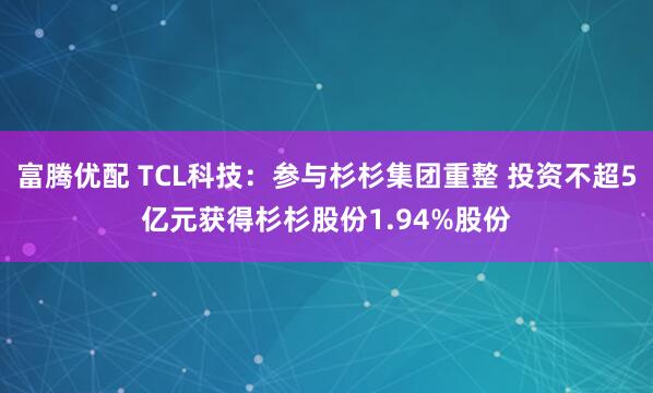富腾优配 TCL科技：参与杉杉集团重整 投资不超5亿元获得杉杉股份1.94%股份
