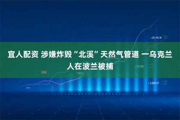 宜人配资 涉嫌炸毁“北溪”天然气管道 一乌克兰人在波兰被捕
