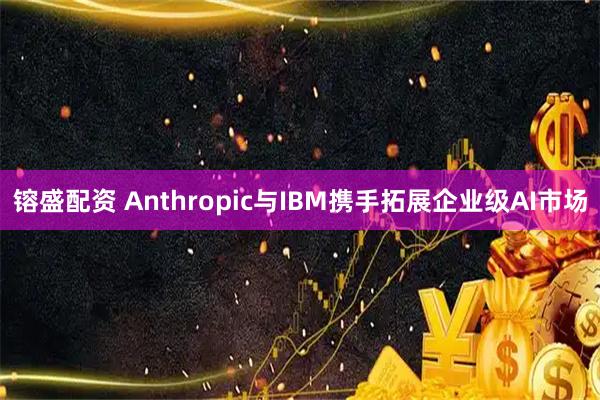 镕盛配资 Anthropic与IBM携手拓展企业级AI市场