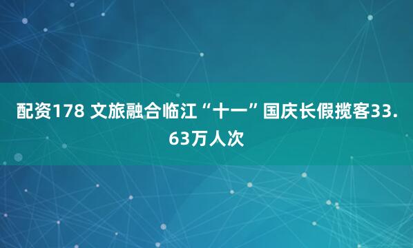 配资178 文旅融合临江“十一”国庆长假揽客33.63万人次