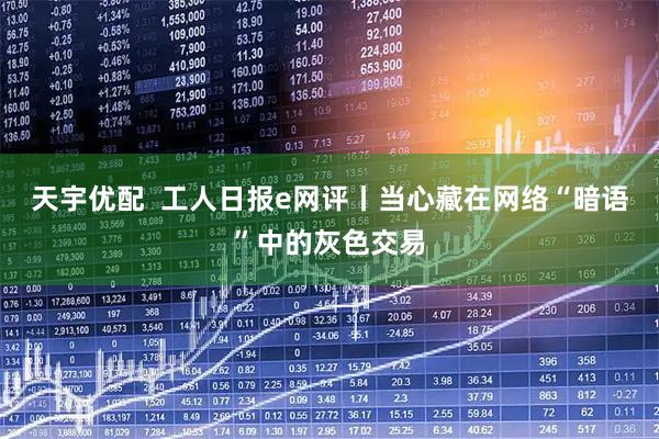 天宇优配  工人日报e网评丨当心藏在网络“暗语”中的灰色交易