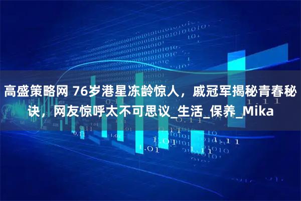 高盛策略网 76岁港星冻龄惊人，戚冠军揭秘青春秘诀，网友惊呼太不可思议_生活_保养_Mika