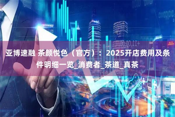 亚博速融 茶颜悦色（官方）：2025开店费用及条件明细一览_消费者_茶道_真茶