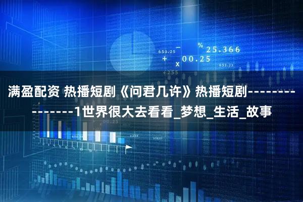 满盈配资 热播短剧《问君几许》热播短剧---------------1世界很大去看看_梦想_生活_故事