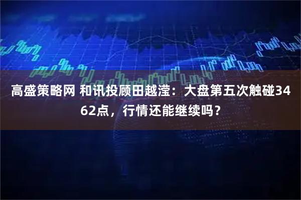 高盛策略网 和讯投顾田越滢：大盘第五次触碰3462点，行情还能继续吗？