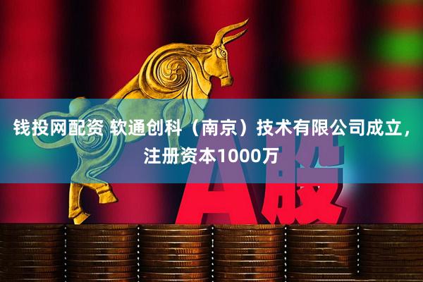 钱投网配资 软通创科（南京）技术有限公司成立，注册资本1000万