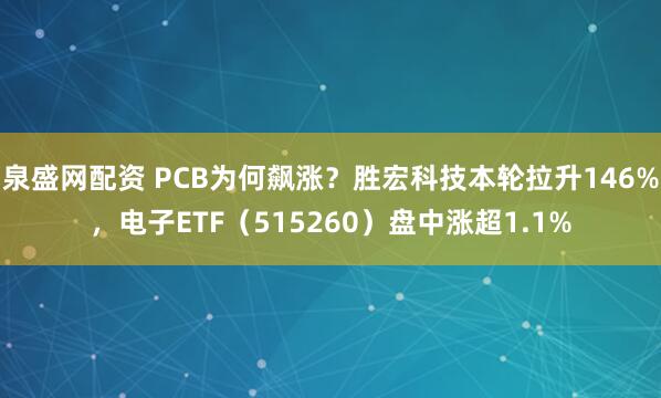 泉盛网配资 PCB为何飙涨？胜宏科技本轮拉升146%，电子ETF（515260）盘中涨超1.1%