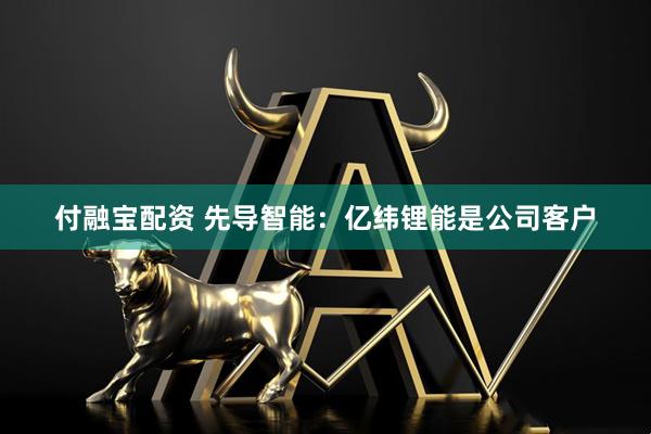 付融宝配资 先导智能：亿纬锂能是公司客户