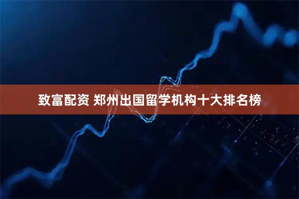 致富配资 郑州出国留学机构十大排名榜