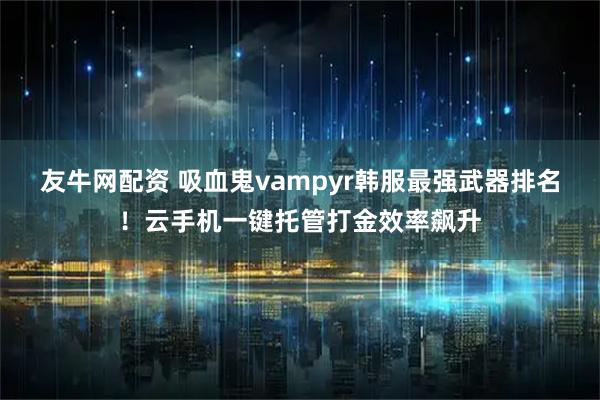 友牛网配资 吸血鬼vampyr韩服最强武器排名!云手机一键托管打金效率飙升