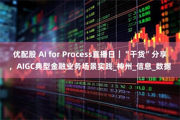 优配股 AI for Process直播日｜“干货”分享，AIGC典型金融业务场景实践_神州_信息_数据