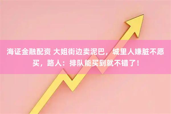 海证金融配资 大姐街边卖泥巴，城里人嫌脏不愿买，路人：排队能买到就不错了！