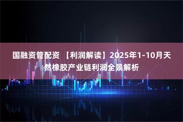 国融资管配资 【利润解读】2025年1-10月天然橡胶产业链利润全景解析