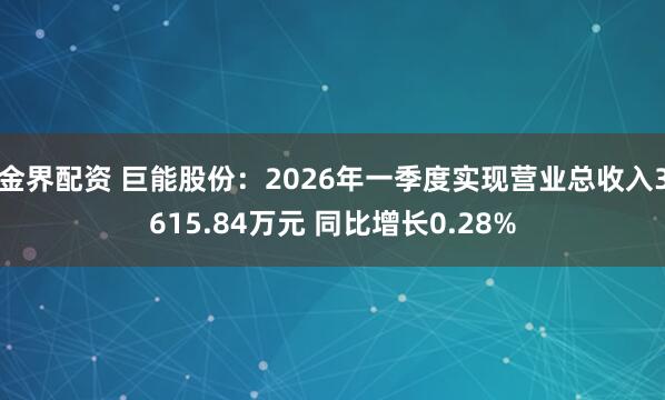 金界配资 巨能股份：2026年一季度实现营业总收入3615.84万元 同比增长0.28%